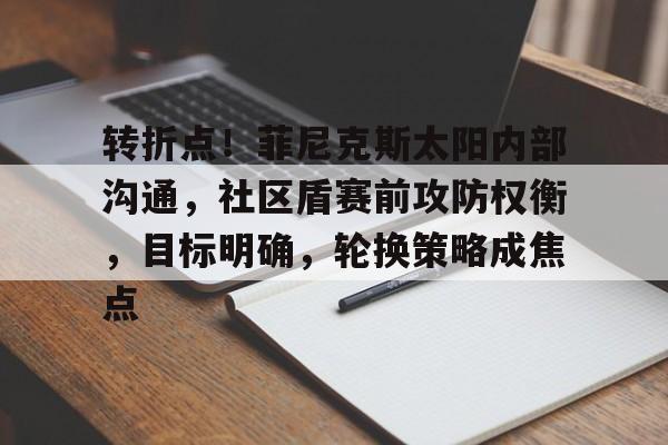 九游娱乐APP-包含转折点！菲尼克斯太阳内部沟通，社区盾赛前攻防权衡，目标明确，轮换策略成焦点的词条