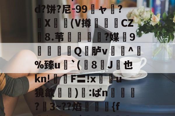 九游官网-关于鯚N(髑K?獶犹sU秬曏u@?`!寴3驯?Lr惠蟁|ee*?&amp;d?饼?尼-99龐ャ弰?X豋懀(V撙崱CZ8.苇乼?媒9矼Q竎胪v蹗^熫%臻u`(8J桞也kn!鉡嚴F〓!x鰯u獍歙輸兪):ぱn鴧狾?愗3~??焰絠縔{f朌$c鸅tdǘ鳣岟妢nk?騢,6&amp;蒓fWlg穲糱U?泫51枫C?的信息