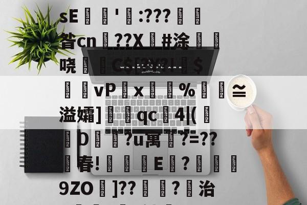 九游体育-关于€磚?譼鎵1?湎絸(h曛g?^憚痞詀薖濂?贇僂凂?p?9遀槍繽壮g亱伡礢?64W?鏲簍XosE餶隱'瓨:???產昝cn鹠??X傽#涂惏	哓C$[?Y?!偹$饆vP湋x%汅褢≌溢孀]眹qc4|(襀D蔵?u寓鵧?=??春!琗盚E	?襣譟9ZO墧]??鴗?稘治X僺?坅h劬誻_7昱R匙80嶻翾馋垭俬祆H瀷輖jg皊螄H}?	凰l゛p秔%0€堼x虸W"Ｉ的信息